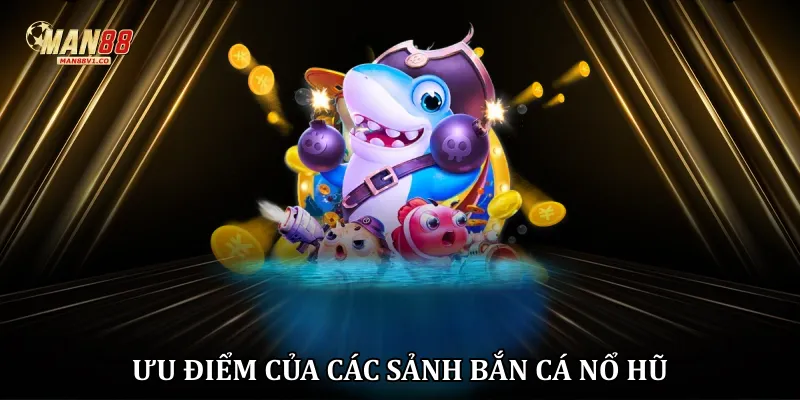 Bắn Cá Nổ Hũ Man88 - Săn Jackpot Khủng Dưới Đại Dương Kịch Tính Ưu điểm của các sảnh bắn cá nổ hũ